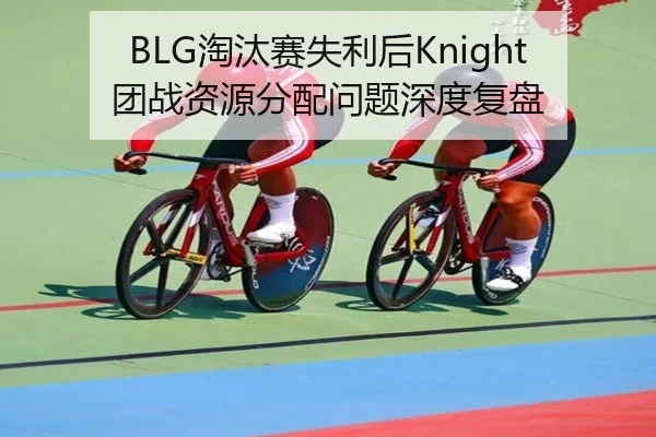 BLG淘汰赛失利后Knight团战资源分配问题深度复盘